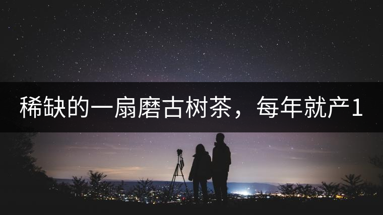 稀缺的一扇磨古樹茶，每年就產(chǎn)1000公斤