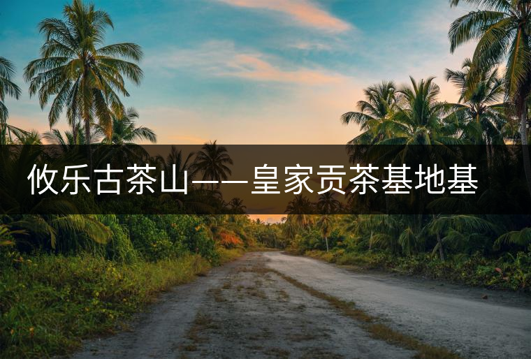 攸樂(lè)古茶山——皇家貢茶基地基諾山 攸樂(lè)古茶山——皇家貢茶基地基諾山