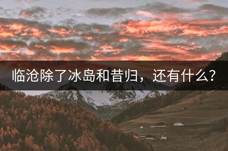 臨滄除了冰島和昔歸，還有什么？