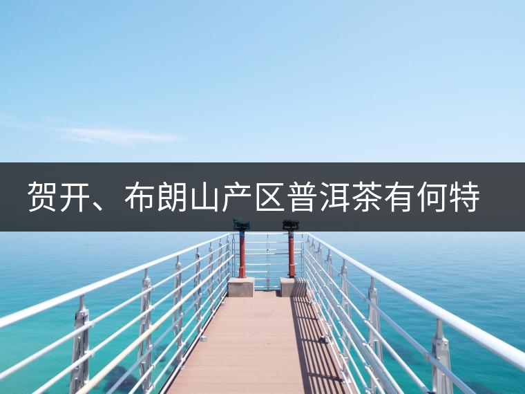 賀開(kāi)、布朗山產(chǎn)區(qū)普洱茶有何特點(diǎn)？為你評(píng)價(jià)開(kāi)來(lái)