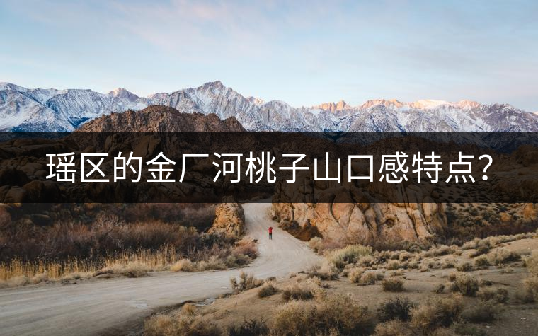 瑤區(qū)的金廠河桃子山口感特點(diǎn)？