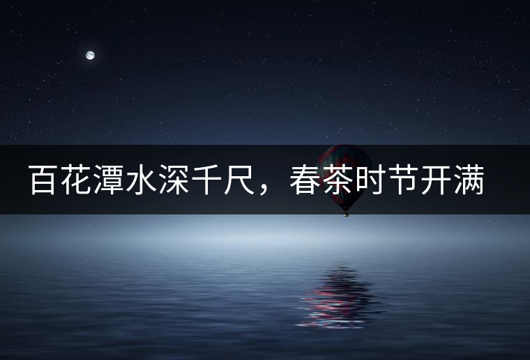 百花潭水深千尺，春茶時(shí)節(jié)開(kāi)滿(mǎn)山