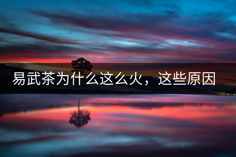 易武茶為什么這么火，這些原因你知道嗎？