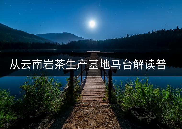 從云南巖茶生產(chǎn)基地馬臺解讀普洱茶傳統(tǒng)曬青工藝的秘密 從云南巖茶生產(chǎn)基地馬臺解讀普洱茶傳統(tǒng)曬青工藝的秘密