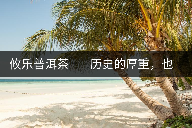 攸樂普洱茶——歷史的厚重，也藏不住山里的陣陣茶香