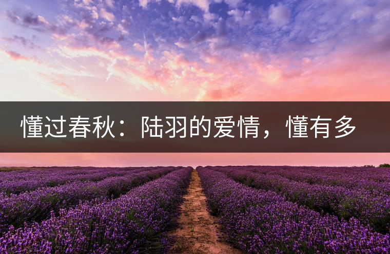 懂過春秋：陸羽的愛情，懂有多深愛就有多沉