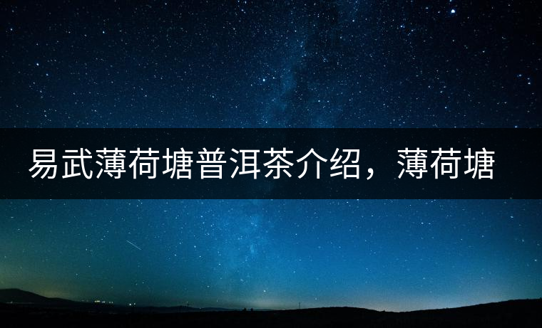 易武薄荷塘普洱茶介紹，薄荷塘古樹(shù)茶口感特點(diǎn)