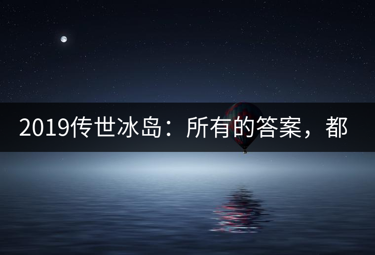 2019傳世冰島：所有的答案，都不在熟悉那條路上！