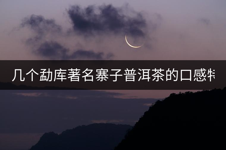 幾個勐庫著名寨子普洱茶的口感特點！