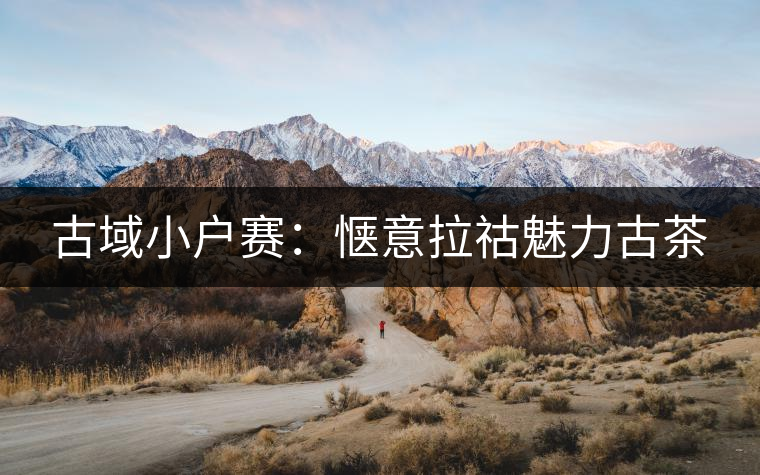 古域小戶賽：愜意拉祜魅力古茶