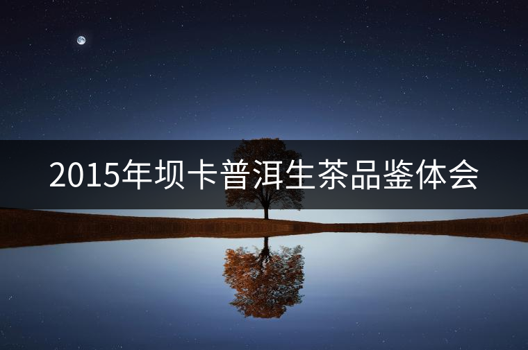 2015年壩卡普洱生茶品鑒體會(huì) 2015年壩卡普洱生茶品鑒體會(huì)