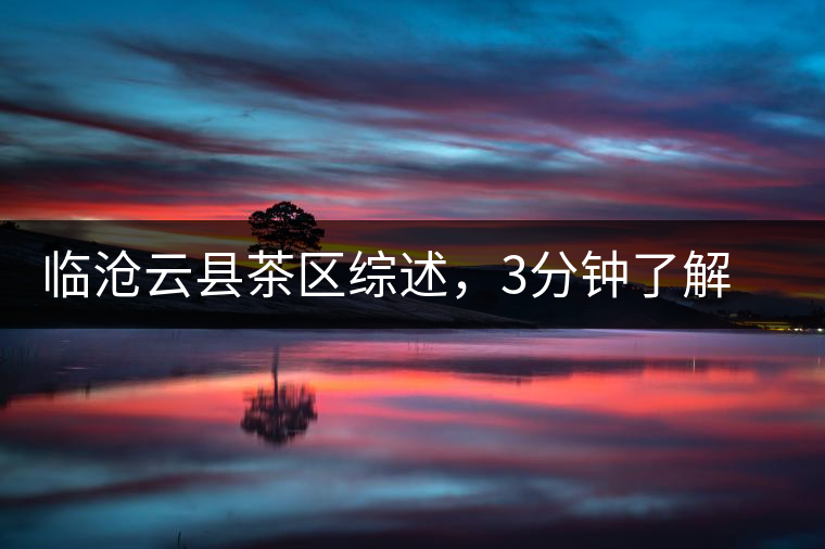 臨滄云縣茶區(qū)綜述，3分鐘了解云縣古樹茶