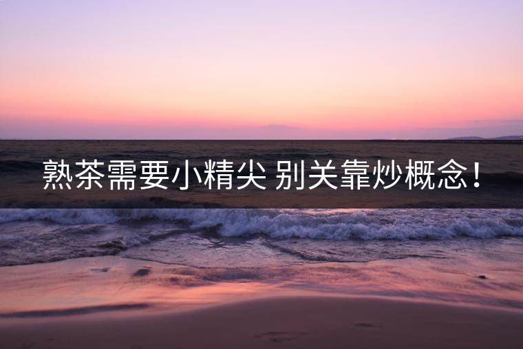 熟茶需要小精尖 別關(guān)靠炒概念！