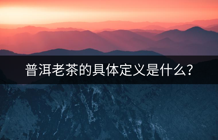 普洱老茶的具體定義是什么？