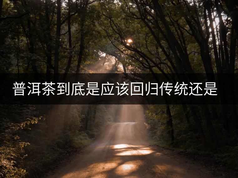 普洱茶到底是應(yīng)該回歸傳統(tǒng)還是繼續(xù)創(chuàng)新? 普洱茶到底是應(yīng)該回歸傳統(tǒng)還是繼續(xù)創(chuàng)新?