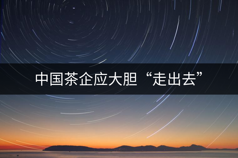 中國茶企應(yīng)大膽“走出去”