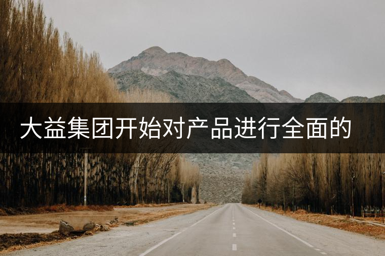 大益集團開始對產(chǎn)品進行全面的升級？