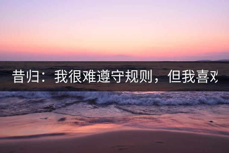 昔歸：我很難遵守規(guī)則，但我喜歡創(chuàng)造規(guī)則！
