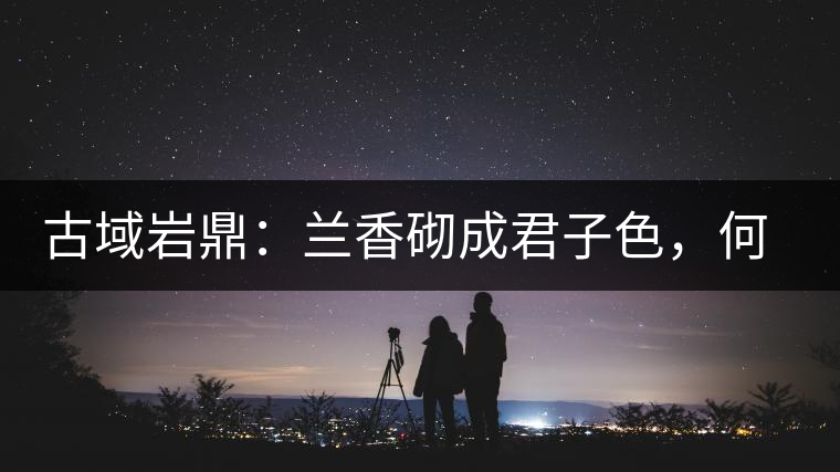 古域巖鼎：蘭香砌成君子色，何故帝王夸娜罕！