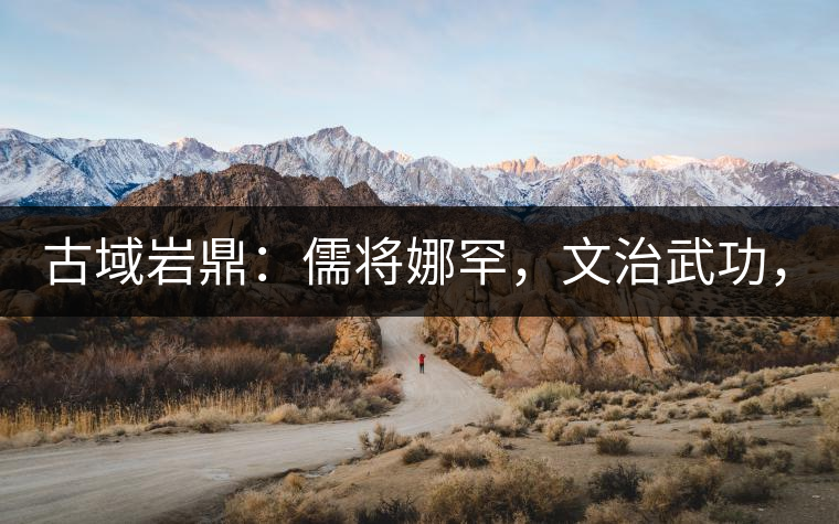 古域巖鼎：儒將娜罕，文治武功，興國安邦！