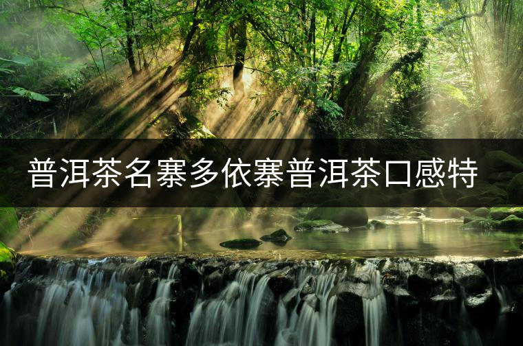 普洱茶名寨多依寨普洱茶口感特點(diǎn) 普洱茶名寨多依寨普洱茶口感特點(diǎn)