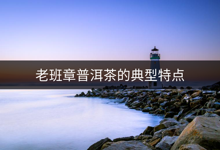 老班章普洱茶的典型特點(diǎn) 老班章普洱茶的典型特點(diǎn)