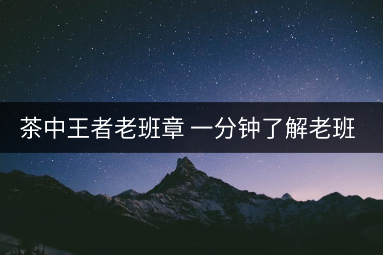 茶中王者老班章 一分鐘了解老班章古樹茶特點(diǎn) 茶中王者老班章 一分鐘了解老班章古樹茶特點(diǎn)