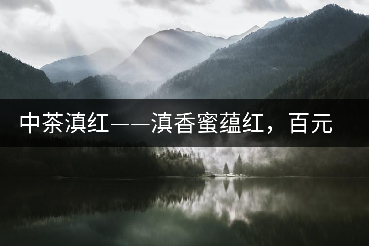 中茶滇紅——滇香蜜蘊(yùn)紅,百元級(jí)口糧好茶 中茶滇紅——滇香蜜蘊(yùn)紅,百元級(jí)口糧好茶