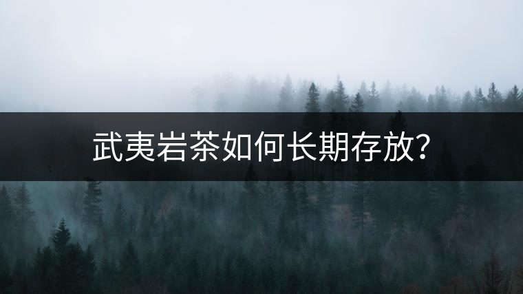 武夷巖茶如何長期存放? 武夷巖茶如何長期存放?
