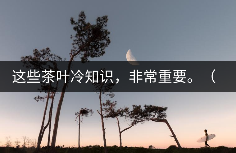 這些茶葉冷知識(shí)，非常重要。（老茶人的經(jīng)驗(yàn)之談）
