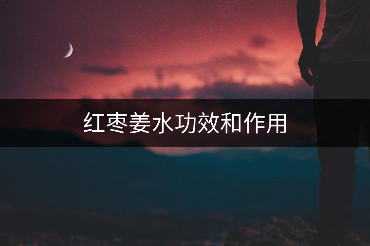 紅棗姜水功效和作用 紅棗姜水功效和作用
