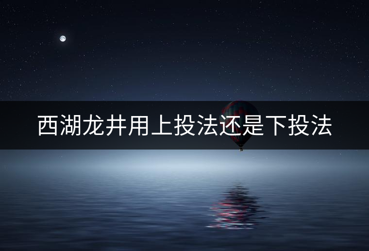 西湖龍井用上投法還是下投法 西湖龍井用上投法還是下投法