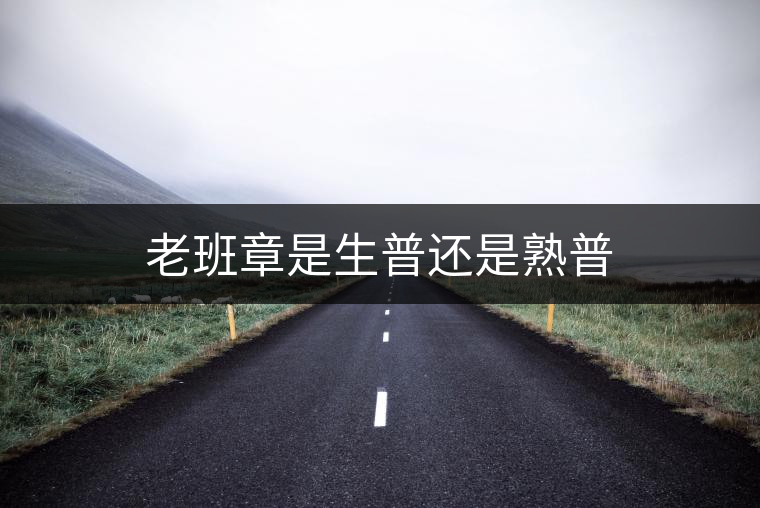 老班章是生普還是熟普 老班章是生普還是熟普