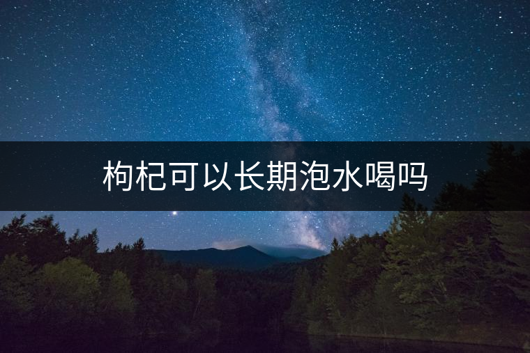 枸杞可以長(zhǎng)期泡水喝嗎