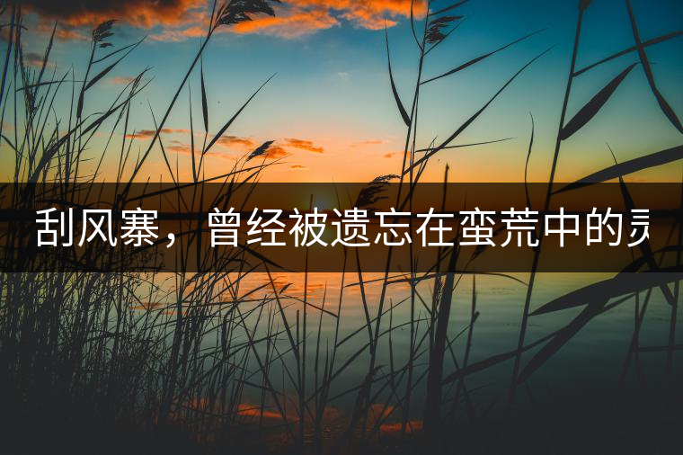 刮風寨，曾經被遺忘在蠻荒中的靈魂！