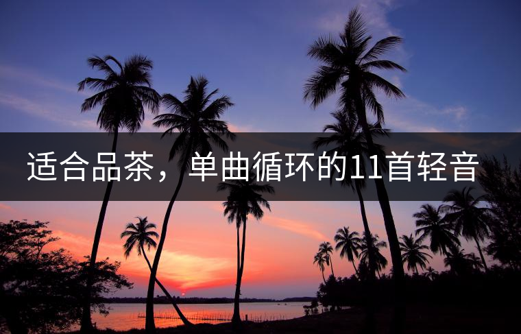 適合品茶，單曲循環(huán)的11首輕音樂，建議收藏