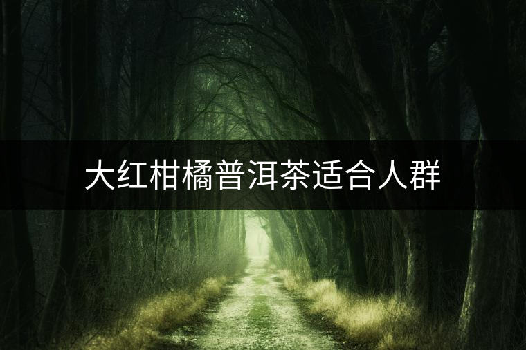 大紅柑橘普洱茶適合人群 大紅柑橘普洱茶適合人群