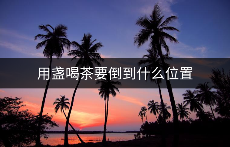 用盞喝茶要倒到什么位置 用盞喝茶要倒到什么位置