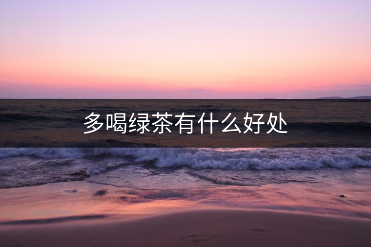 多喝綠茶有什么好處 多喝綠茶有什么好處