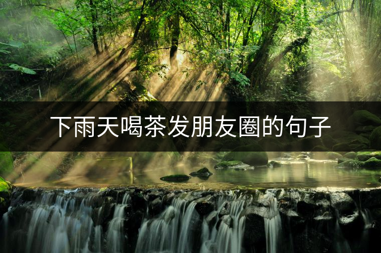 下雨天喝茶發(fā)朋友圈的句子 下雨天喝茶發(fā)朋友圈的句子