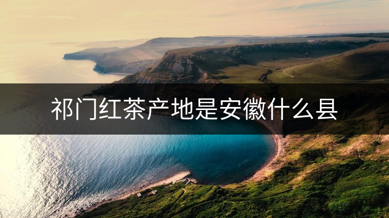 祁門(mén)紅茶產(chǎn)地是安徽什么縣 祁門(mén)紅茶產(chǎn)地是安徽什么縣