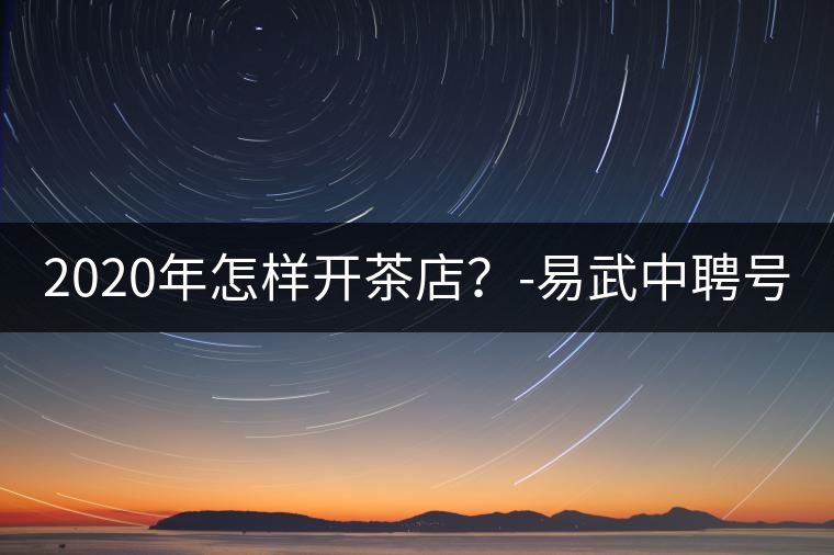 2020年怎樣開茶店？-易武中聘號