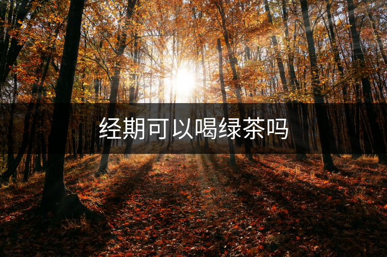 經(jīng)期可以喝綠茶嗎 經(jīng)期可以喝綠茶嗎