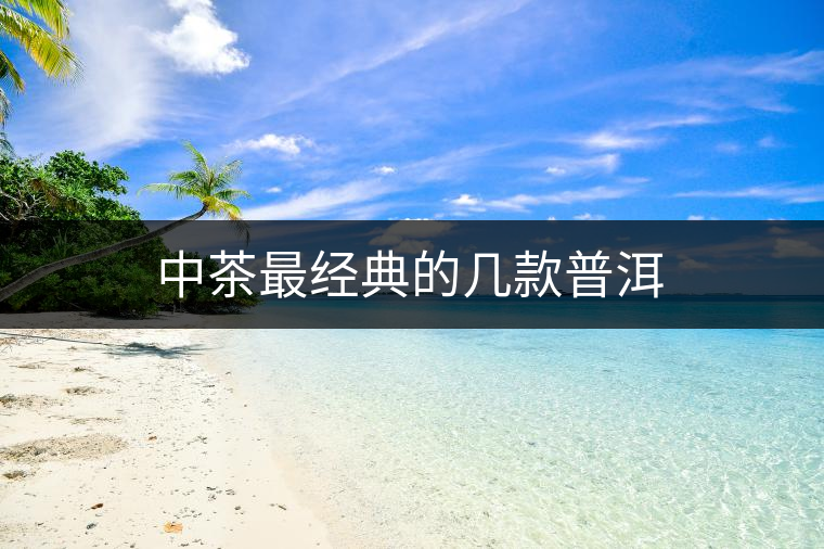 中茶最經(jīng)典的幾款普洱 中茶最經(jīng)典的幾款普洱