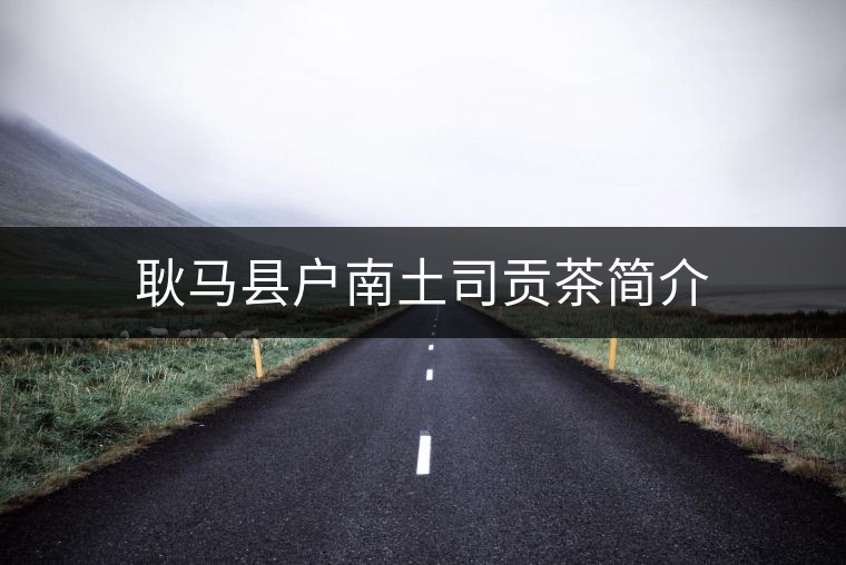 耿馬縣戶南土司貢茶簡介 耿馬縣戶南土司貢茶簡介