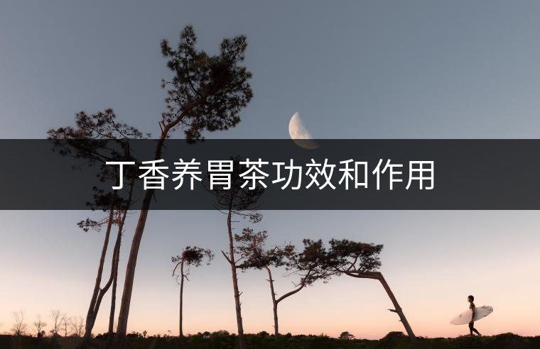 丁香養(yǎng)胃茶功效和作用 丁香養(yǎng)胃茶功效和作用