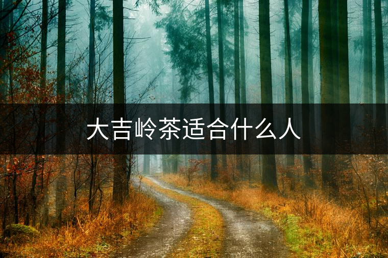大吉嶺茶適合什么人 大吉嶺茶適合什么人