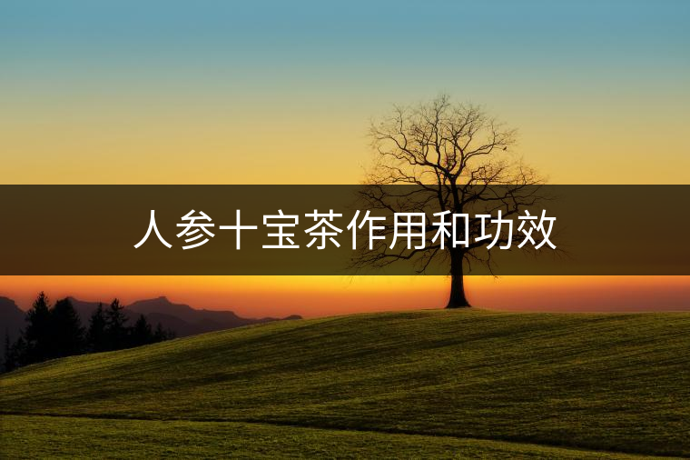 人參十寶茶作用和功效 人參十寶茶作用和功效