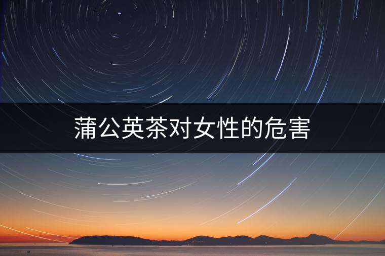 蒲公英茶對女性的危害