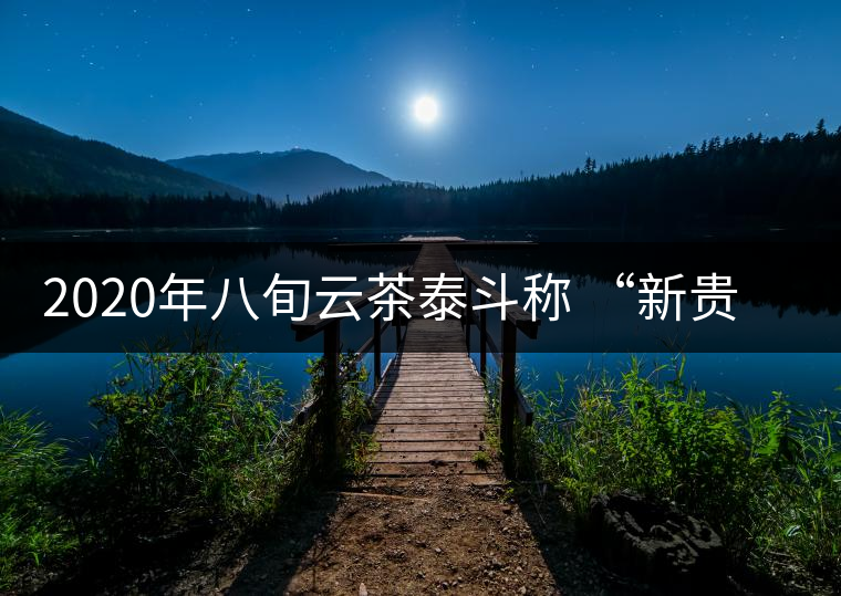 2020年八旬云茶泰斗稱 “新貴”“綠水塘”味比“冰島”還香 -易武中茶網(wǎng) 2020年八旬云茶泰斗稱 “新貴”“綠水塘”味比“冰島”還香 -易武中茶網(wǎng)